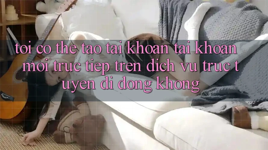 Tôi có thể tạo tài khoản tài khoản mới trực tiếp trên dịch vụ trực tuyến di động không? Tôi có thể tạo tài khoản tài khoản mới trực tiếp trên dịch vụ trực tuyến di động không?