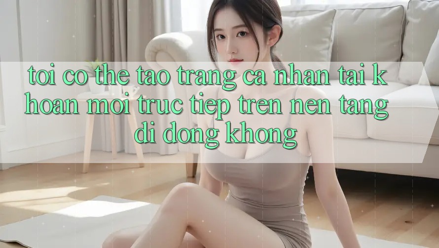 Tôi có thể tạo trang cá nhân tài khoản mới trực tiếp trên nền tảng di động không?