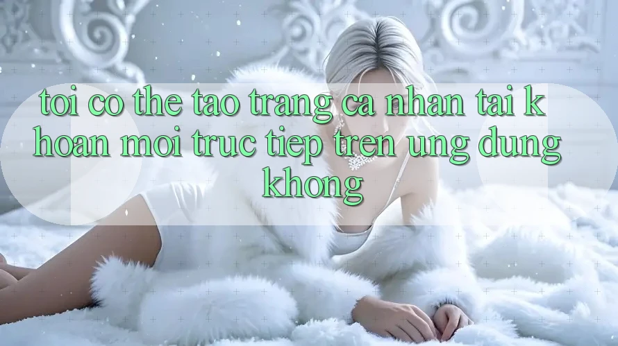 Tôi có thể tạo trang cá nhân tài khoản mới trực tiếp trên ứng dụng không?