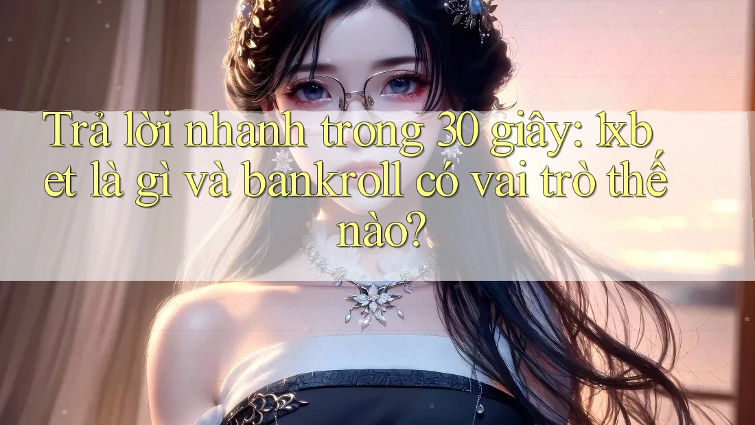 Trả lời nhanh trong 30 giây: 1xbet là gì và bankroll có vai trò thế nào?