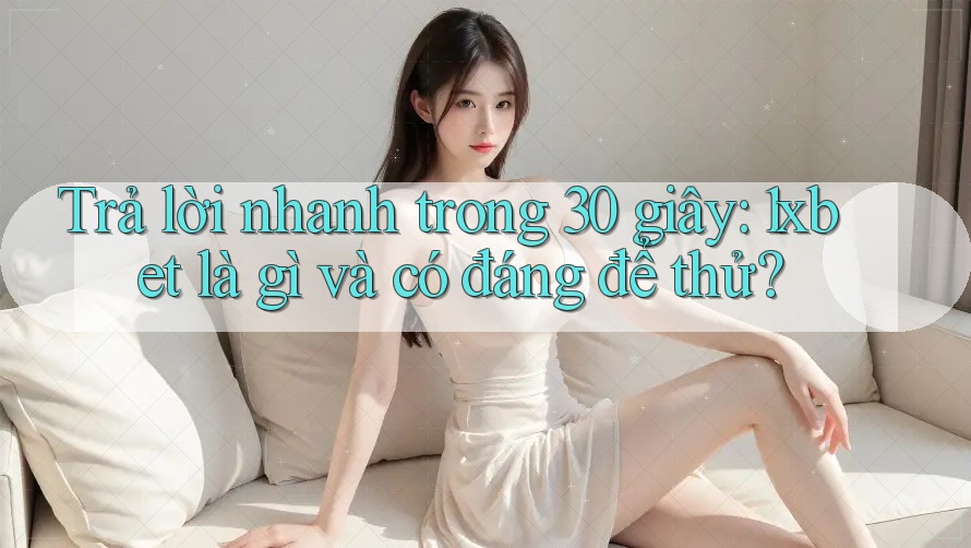 Trả lời nhanh trong 30 giây: 1xbet là gì và có đáng để thử?