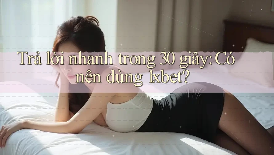 Trả lời nhanh trong 30 giây: Có nên dùng 1xbet?