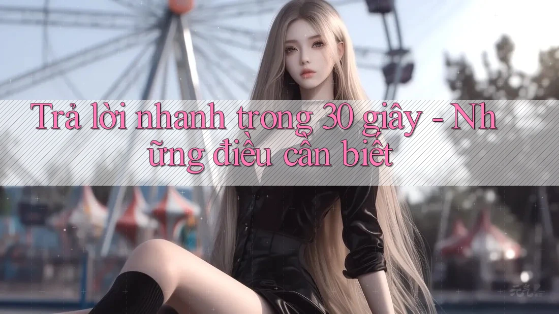 Trả lời nhanh trong 30 giây - những điều cần biết