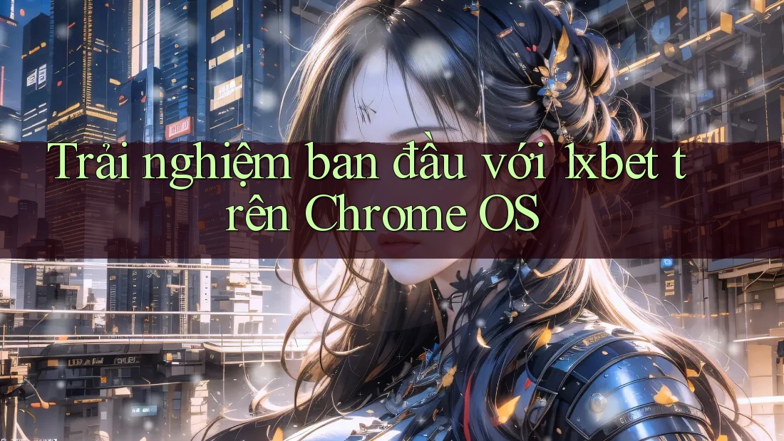 Trải nghiệm ban đầu với 1xbet trên Chrome OS