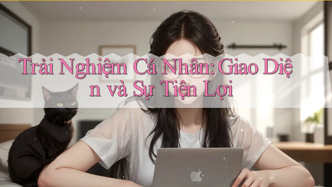 Trải Nghiệm Cá Nhân: Giao Diện và Sự Tiện Lợi