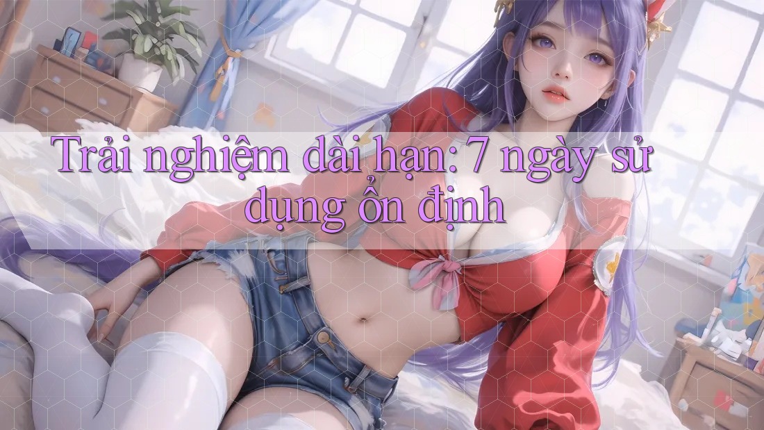 Trải nghiệm dài hạn: 7 ngày sử dụng ổn định