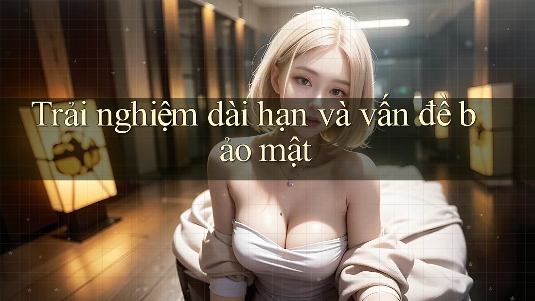 Trải nghiệm dài hạn và vấn đề bảo mật