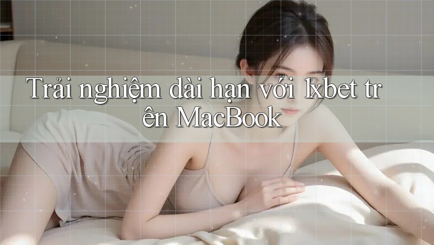 Trải nghiệm dài hạn với 1xbet trên MacBook