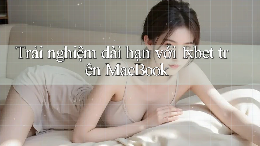 Trải nghiệm dài hạn với 1xbet trên MacBook