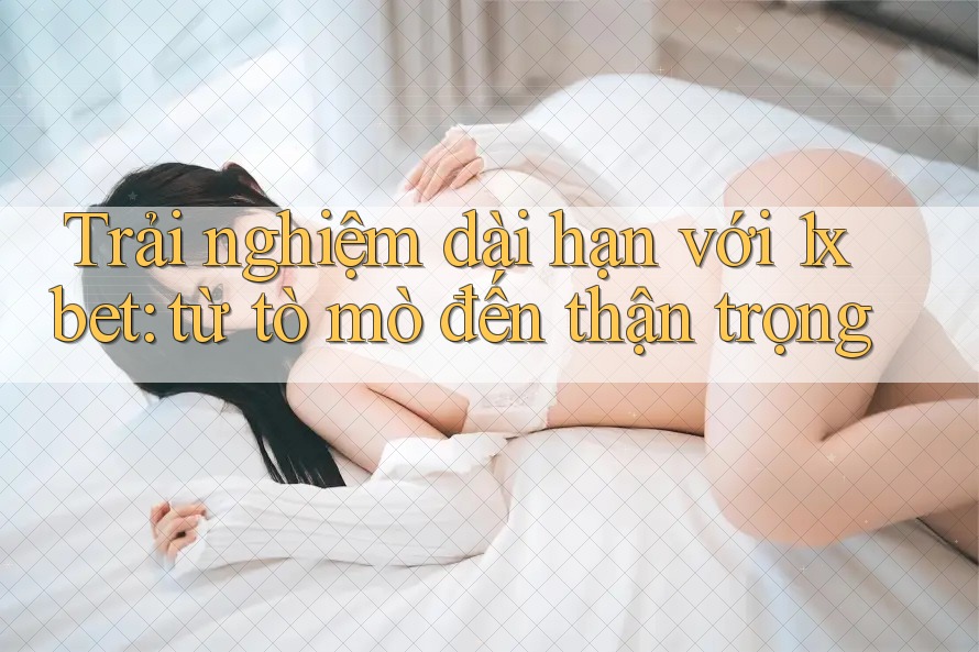 Trải nghiệm dài hạn với 1xbet: từ tò mò đến thận trọng