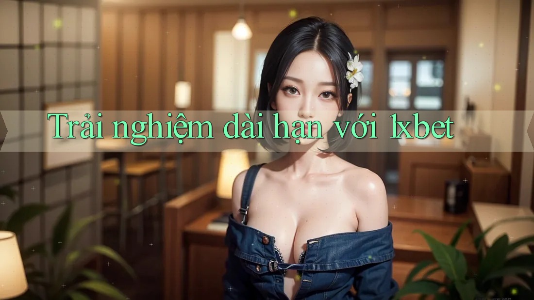 Trải nghiệm dài hạn với 1xbet