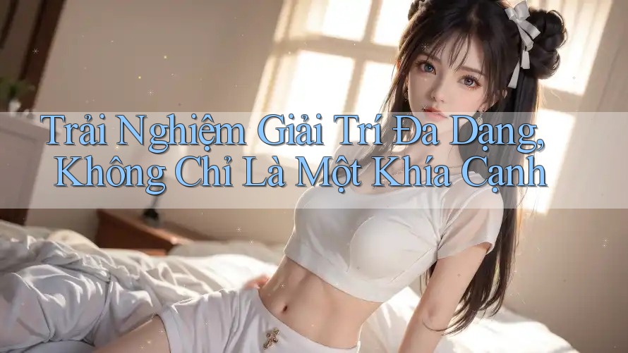 Trải Nghiệm Giải Trí Đa Dạng, Không Chỉ Là Một Khía Cạnh