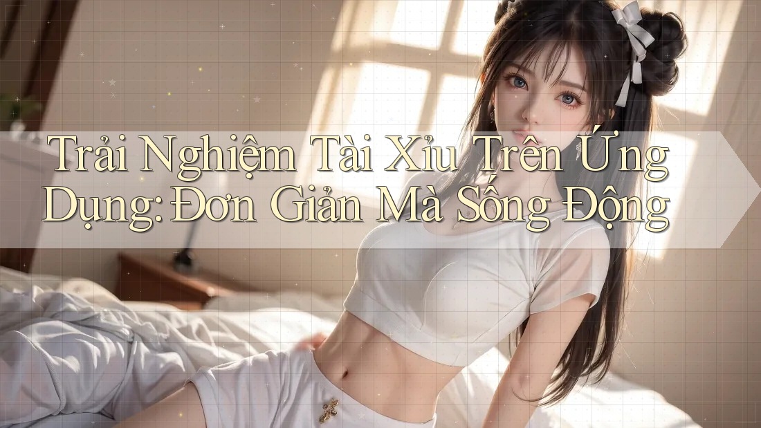 Trải Nghiệm Tài Xỉu Trên Ứng Dụng: Đơn Giản Mà Sống Động