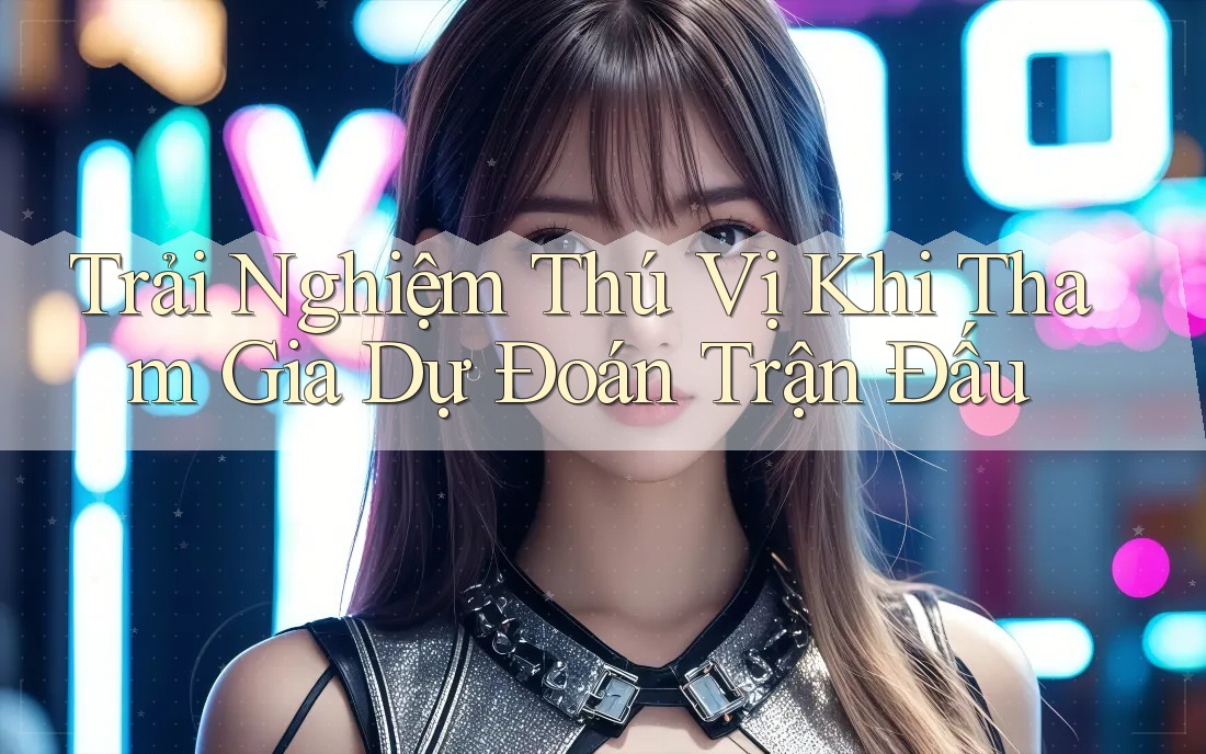 Trải Nghiệm Thú Vị Khi Tham Gia Dự Đoán Trận Đấu