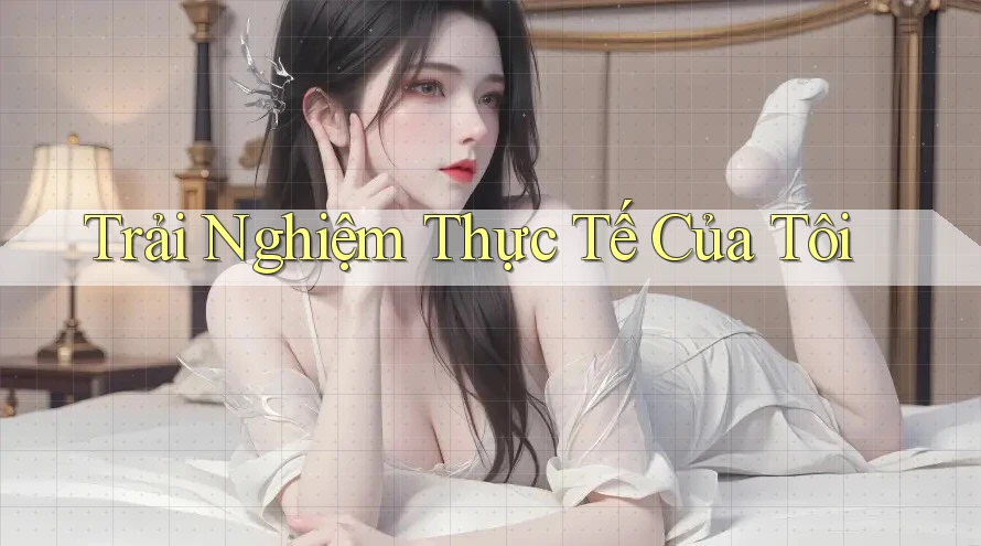 Trải Nghiệm Thực Tế Của Tôi