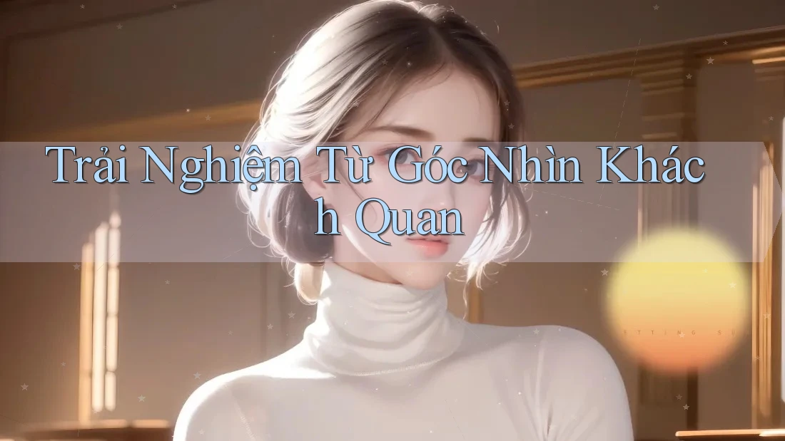Trải Nghiệm Từ Góc Nhìn Khách Quan
