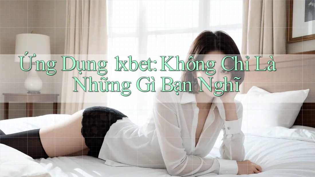 Ứng Dụng 1xbet: Không Chỉ Là Những Gì Bạn Nghĩ