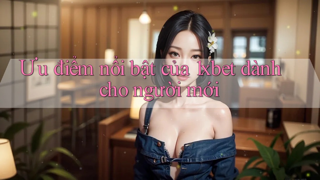 Ưu điểm nổi bật của 1xbet dành cho người mới