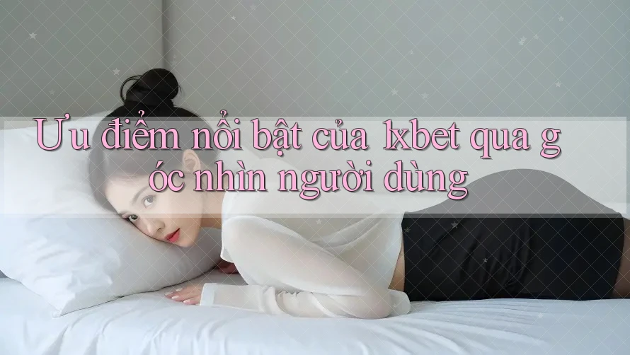 Ưu điểm nổi bật của 1xbet qua góc nhìn người dùng