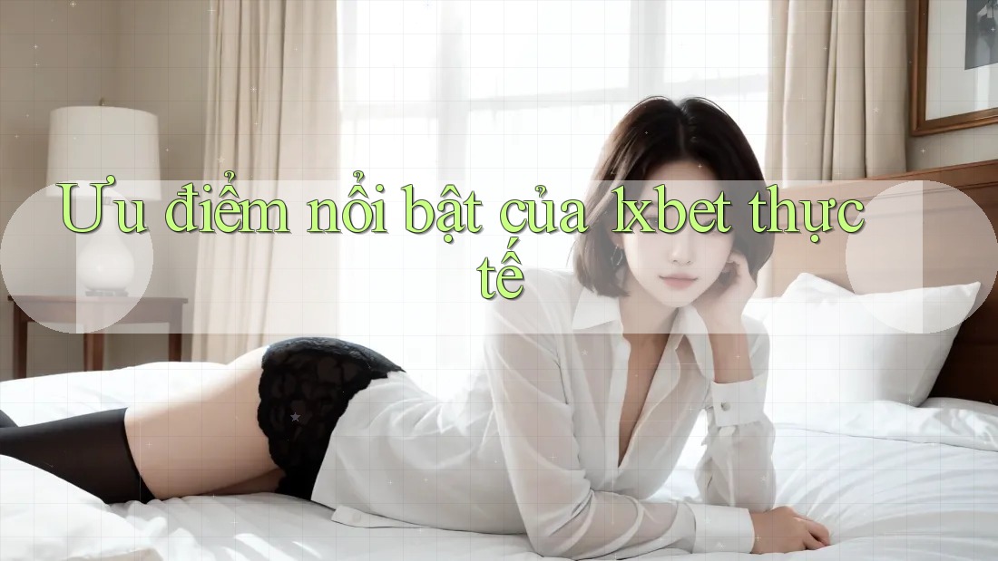 Ưu điểm nổi bật của 1xbet thực tế