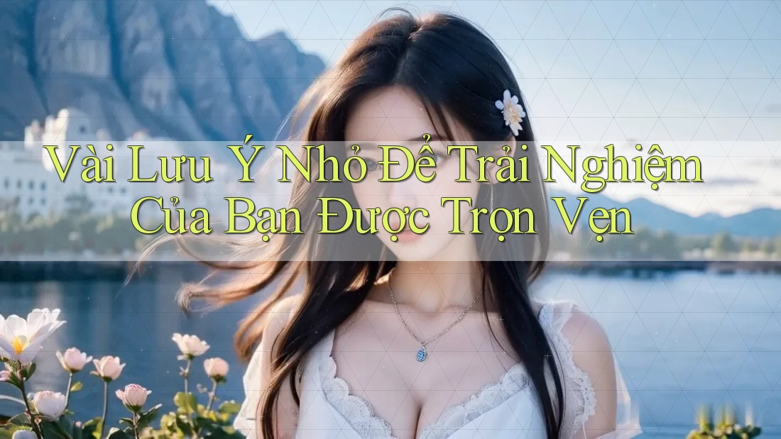 Vài Lưu Ý Nhỏ Để Trải Nghiệm Của Bạn Được Trọn Vẹn