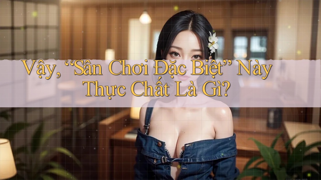 Vậy, “Sân Chơi Đặc Biệt” Này Thực Chất Là Gì?
