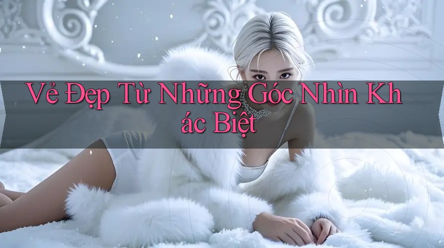 Vẻ Đẹp Từ Những Góc Nhìn Khác Biệt