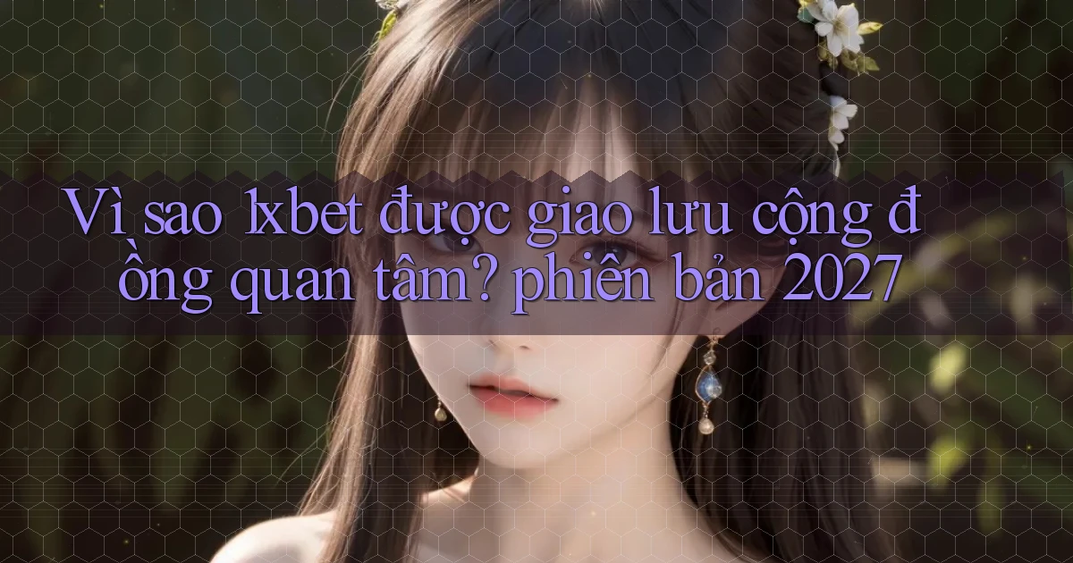 Vì sao 1xbet được giao lưu cộng đồng quan tâm phiên bản 2027