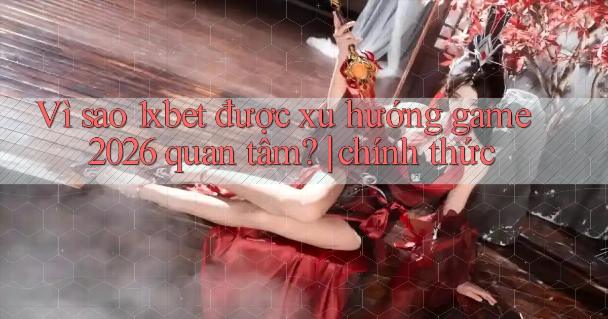 Vì sao 1xbet được xu hướng game 2026 quan tâm chính thức