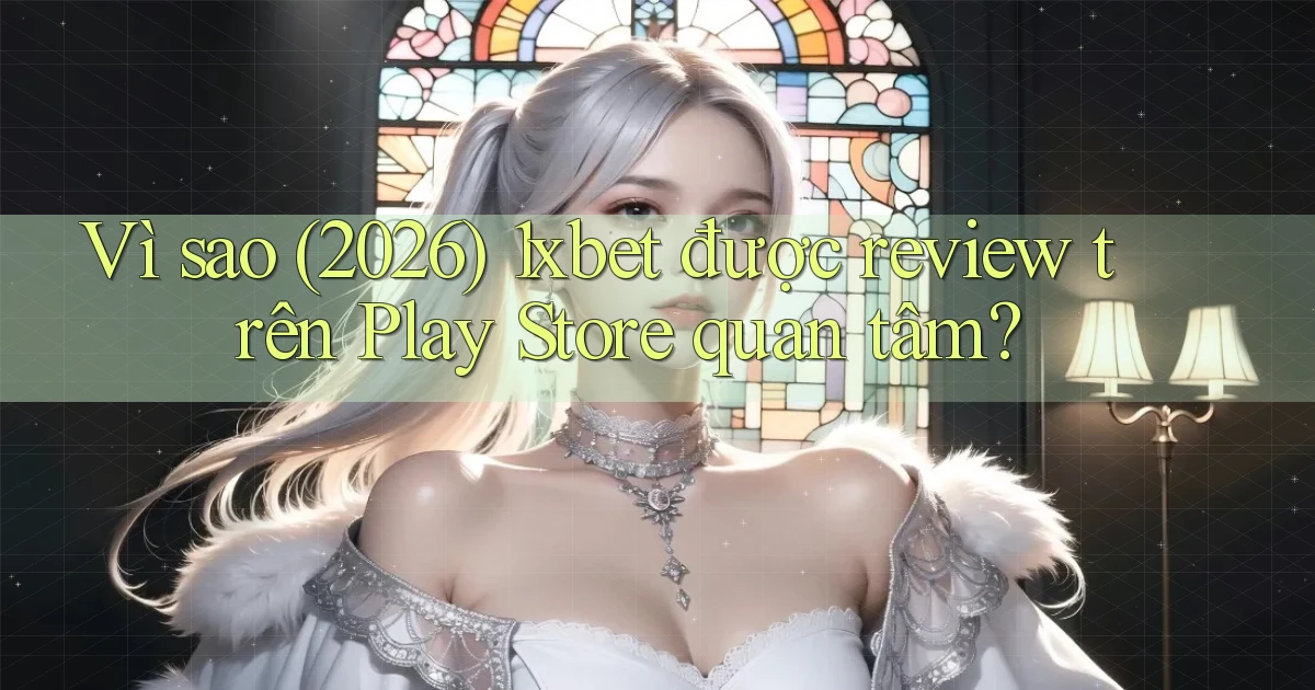 Vì sao (2026) 1xbet được review trên Play Store quan tâm