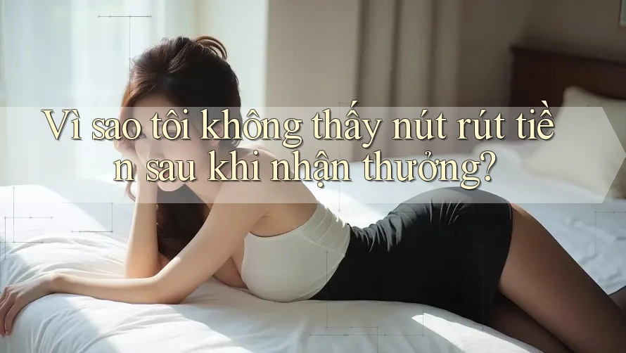 Vì sao tôi không thấy nút rút tiền sau khi nhận thưởng? Vì sao tôi không thấy nút rút tiền sau khi nhận thưởng?
