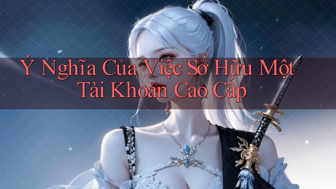 Ý Nghĩa Của Việc Sở Hữu Một Tài Khoản Cao Cấp